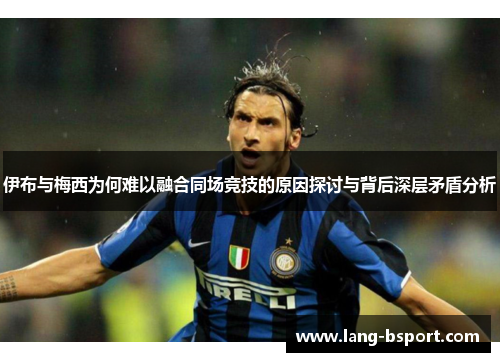 伊布与梅西为何难以融合同场竞技的原因探讨与背后深层矛盾分析