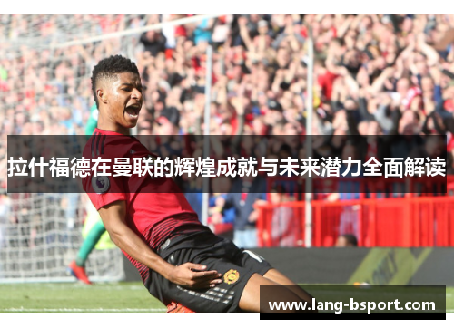 拉什福德在曼联的辉煌成就与未来潜力全面解读