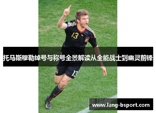 托马斯穆勒绰号与称号全景解读从全能战士到幽灵前锋