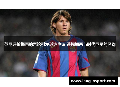 范尼评价梅西的言论引发球迷热议 透视梅西与时代巨星的区别
