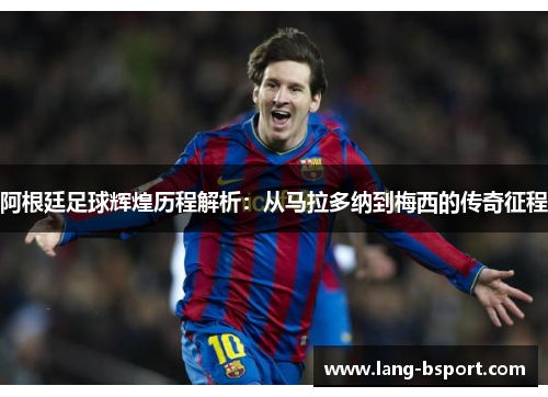 阿根廷足球辉煌历程解析：从马拉多纳到梅西的传奇征程