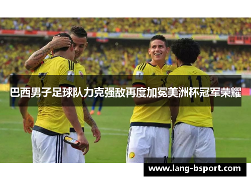 巴西男子足球队力克强敌再度加冕美洲杯冠军荣耀