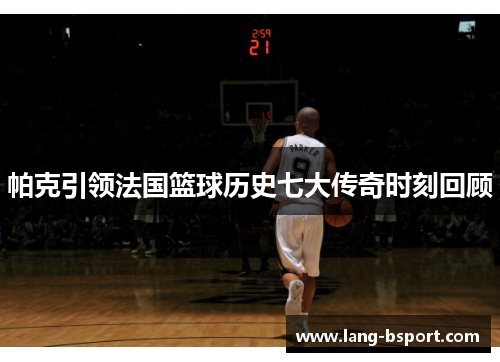 帕克引领法国篮球历史七大传奇时刻回顾