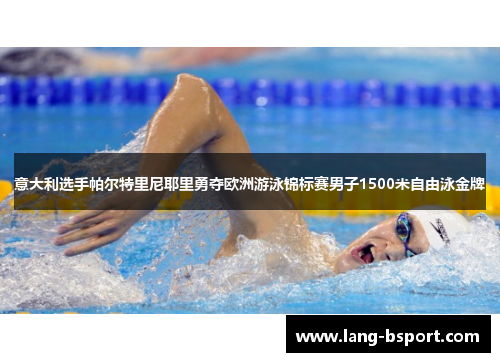意大利选手帕尔特里尼耶里勇夺欧洲游泳锦标赛男子1500米自由泳金牌