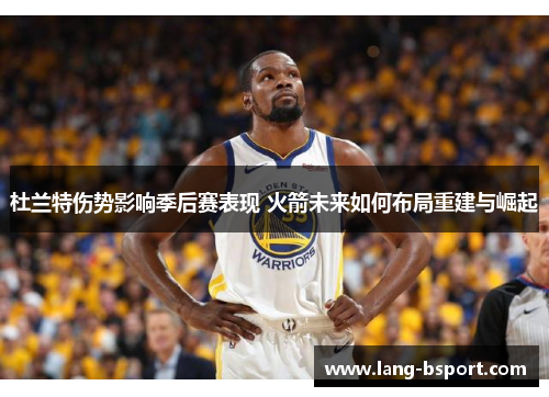 杜兰特伤势影响季后赛表现 火箭未来如何布局重建与崛起