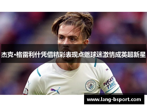 杰克·格雷利什凭借精彩表现点燃球迷激情成英超新星