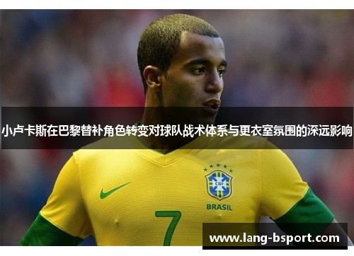 小卢卡斯在巴黎替补角色转变对球队战术体系与更衣室氛围的深远影响