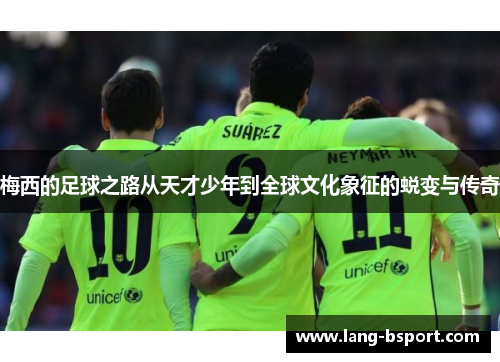 梅西的足球之路从天才少年到全球文化象征的蜕变与传奇