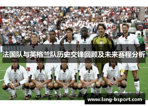 法国队与英格兰队历史交锋回顾及未来赛程分析