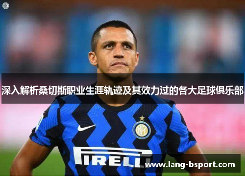 深入解析桑切斯职业生涯轨迹及其效力过的各大足球俱乐部