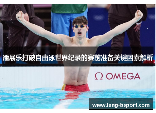 潘展乐打破自由泳世界纪录的赛前准备关键因素解析