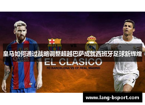 皇马如何通过战略调整超越巴萨成就西班牙足球新辉煌