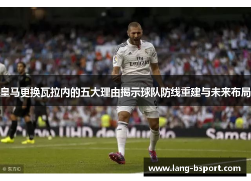 皇马更换瓦拉内的五大理由揭示球队防线重建与未来布局