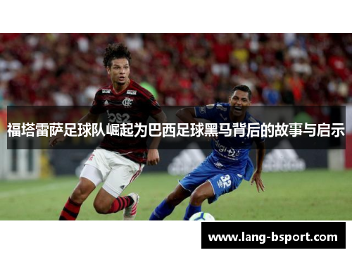 福塔雷萨足球队崛起为巴西足球黑马背后的故事与启示