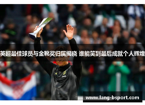 英超最佳球员与金靴奖归属揭晓 谁能笑到最后成就个人辉煌