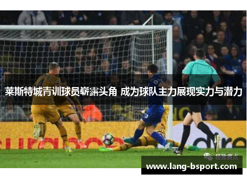 莱斯特城青训球员崭露头角 成为球队主力展现实力与潜力