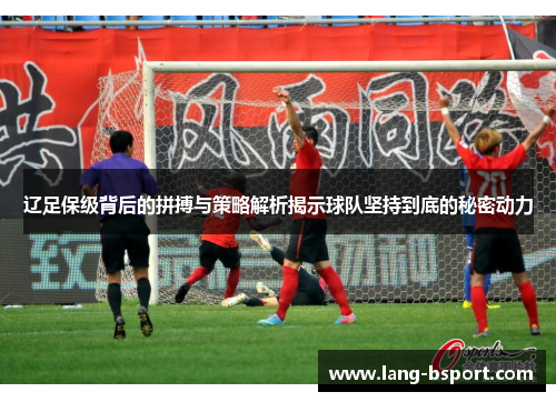 辽足保级背后的拼搏与策略解析揭示球队坚持到底的秘密动力
