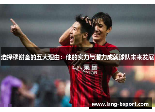 选择穆谢奎的五大理由：他的实力与潜力成就球队未来发展